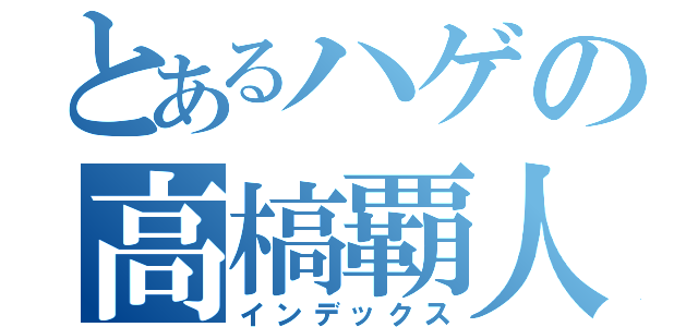 とあるハゲの高槁覇人（インデックス）