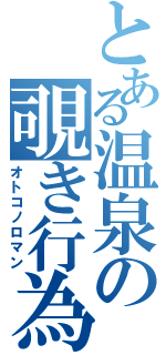 とある温泉の覗き行為（オトコノロマン）