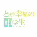 とある幸福の中学生（たかゆき）