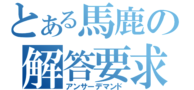 とある馬鹿の解答要求（アンサーデマンド）