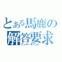 とある馬鹿の解答要求（アンサーデマンド）