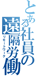 とある社員の遠隔労働（リモートワーク）