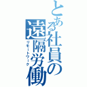 とある社員の遠隔労働（リモートワーク）