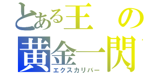 とある王の黄金一閃（エクスカリバー）