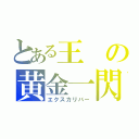 とある王の黄金一閃（エクスカリバー）