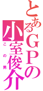 とあるＧＰの小室俊介（この男）