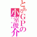 とあるＧＰの小室俊介（この男）