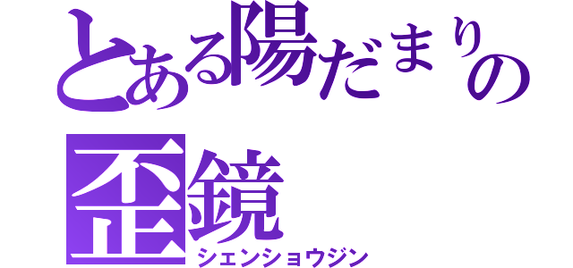 とある陽だまりの歪鏡（シェンショウジン）