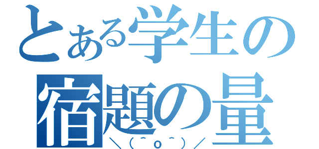 とある学生の宿題の量（＼（＾ｏ＾）／）