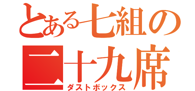 とある七組の二十九席（ダストボックス）