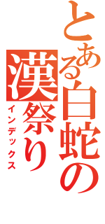 とある白蛇の漢祭り（インデックス）