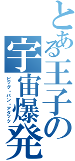 とある王子の宇宙爆発（ビッグ・バン・アタック）