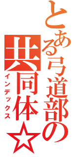 とある弓道部の共同体☆（インデックス）