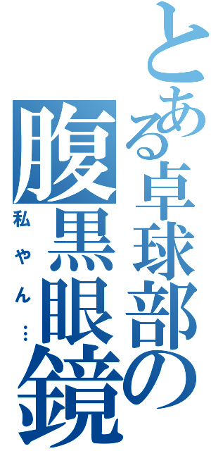 とある卓球部の腹黒眼鏡（私やん…）