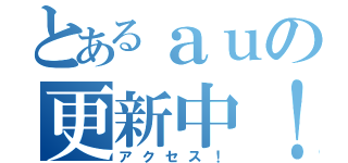 とあるａｕの更新中！（アクセス！）