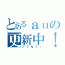 とあるａｕの更新中！（アクセス！）