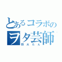 とあるコラボのヲタ芸師（烈火たん）