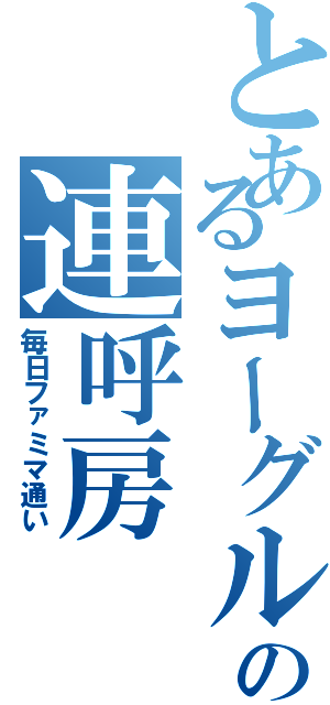 とあるヨーグルトの連呼房（毎日ファミマ通い）