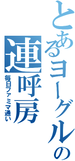 とあるヨーグルトの連呼房（毎日ファミマ通い）