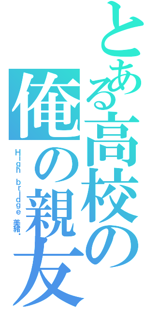 とある高校の俺の親友（Ｈｉｇｈ ｂｒｉｄｇｅ 美緒♡）