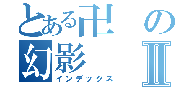 とある卍の幻影Ⅱ（インデックス）