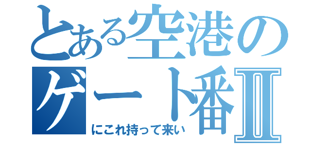 とある空港のゲート番号Ⅱ（にこれ持って来い）