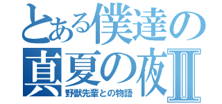 とある僕達の真夏の夜Ⅱ（野獣先輩との物語）