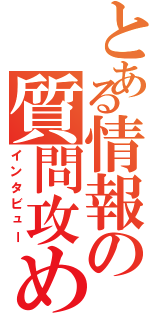 とある情報の質問攻め（インタビュー）