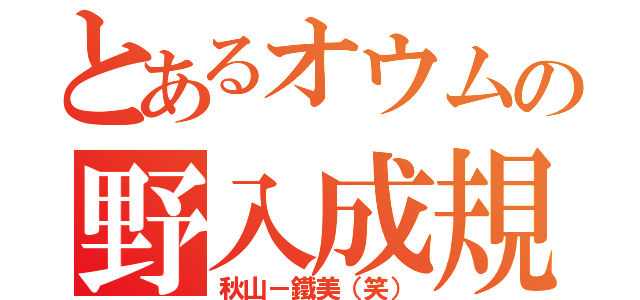 とあるオウムの野入成規（秋山－鐵美（笑））