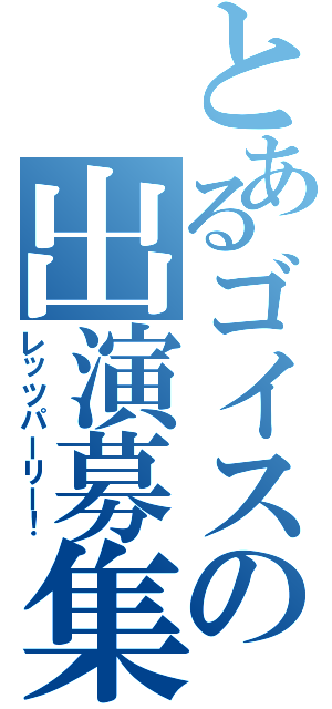 とあるゴイスの出演募集（レッツパーリー！）