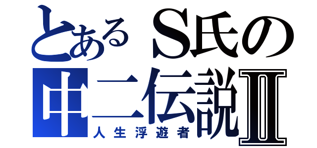 とあるＳ氏の中二伝説Ⅱ（人生浮遊者）