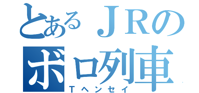 とあるＪＲのボロ列車（Ｔヘンセイ）