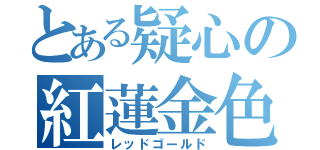 とある疑心の紅蓮金色（レッドゴールド）