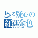 とある疑心の紅蓮金色（レッドゴールド）