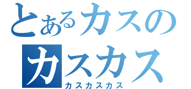 とあるカスのカスカス（カスカスカス）
