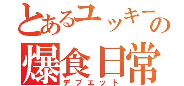 とあるユッキーの爆食日常（デブエット）