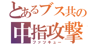 とあるブス共の中指攻撃（ファツキュー）