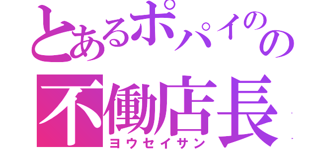 とあるポパイのの不働店長（ヨウセイサン）