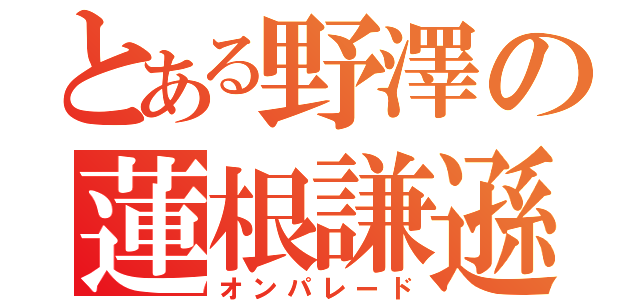 とある野澤の蓮根謙遜（オンパレード）