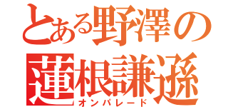 とある野澤の蓮根謙遜（オンパレード）