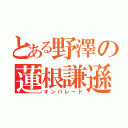 とある野澤の蓮根謙遜（オンパレード）