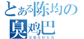 とある陈均の臭鸡巴（没菊花的东西）