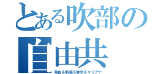 とある吹部の自由共（茉由＆帆風＆香歩＆マリアナ）