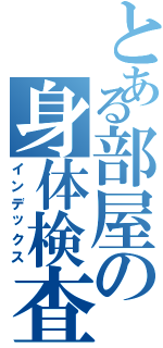 とある部屋の身体検査（インデックス）
