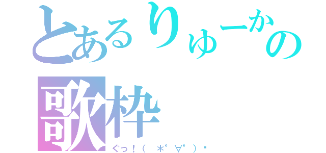 とあるりゅーかの歌枠（ぐっ！（ ＊°∀°）و）