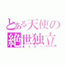 とある天使の絶世独立（まっひー）