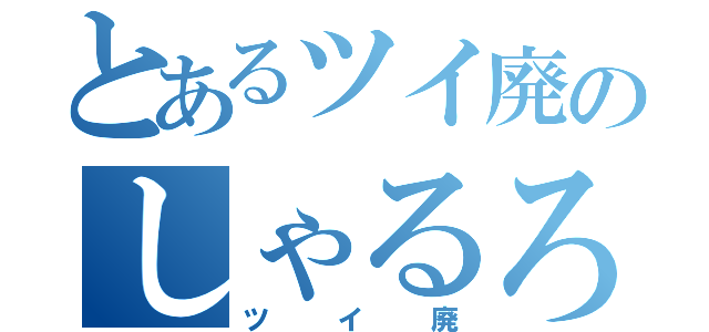 とあるツイ廃のしゃるろって（ツイ廃）