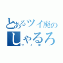 とあるツイ廃のしゃるろって（ツイ廃）