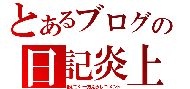 とあるブログの日記炎上（増えてく一方荒らしコメント）