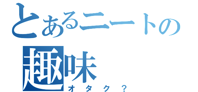 とあるニートの趣味（オタク？）